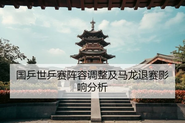 国乒世乒赛阵容调整及马龙退赛影响分析