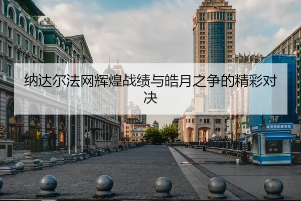 纳达尔法网辉煌战绩与皓月之争的精彩对决